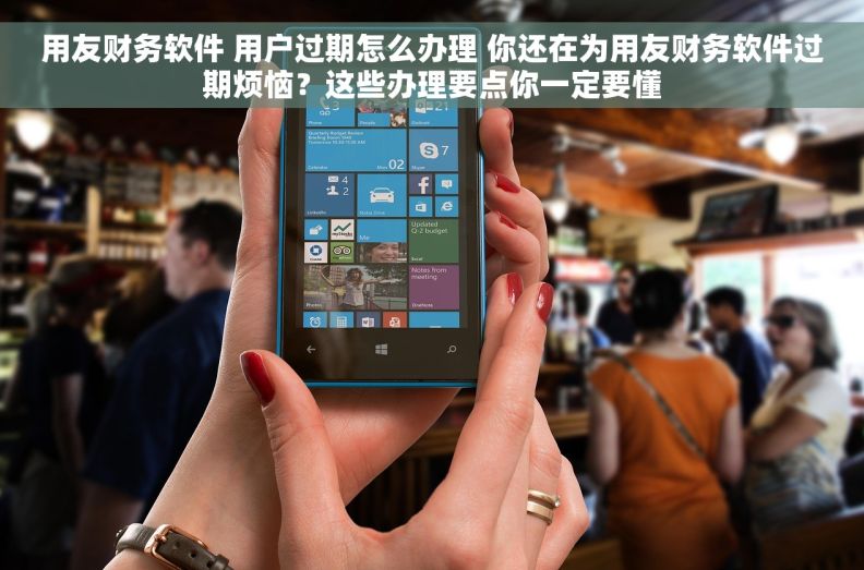 用友财务软件 用户过期怎么办理 你还在为用友财务软件过期烦恼？这些办理要点你一定要懂