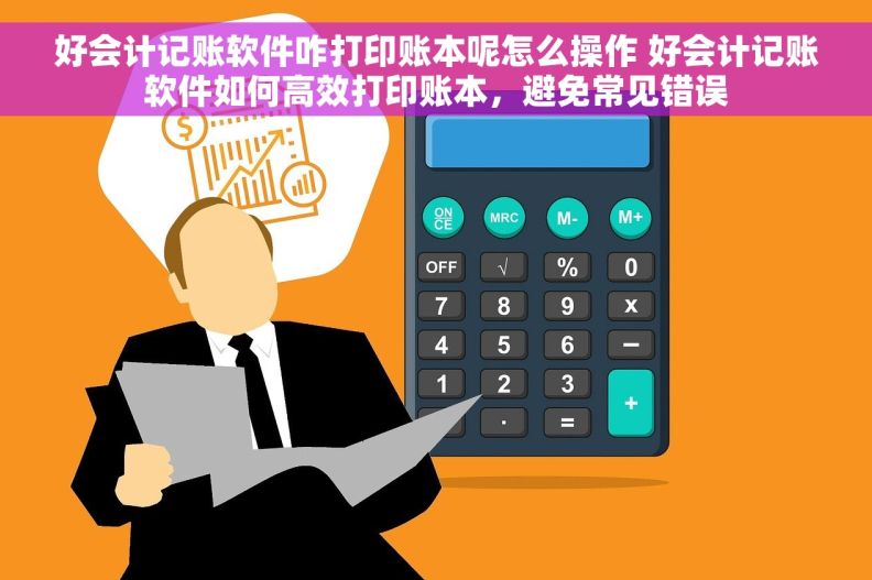 好会计记账软件咋打印账本呢怎么操作 好会计记账软件如何高效打印账本，避免常见错误