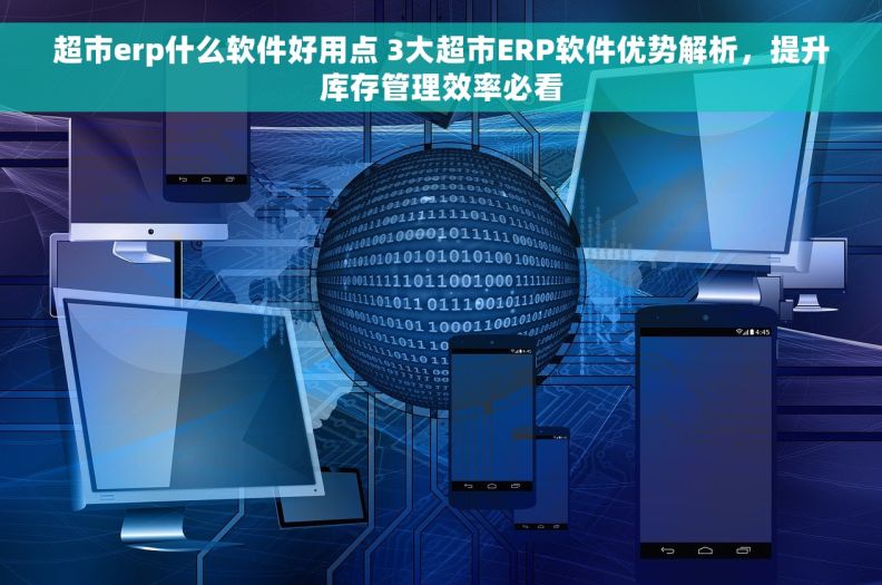 超市erp什么软件好用点 3大超市ERP软件优势解析，提升库存管理效率必看