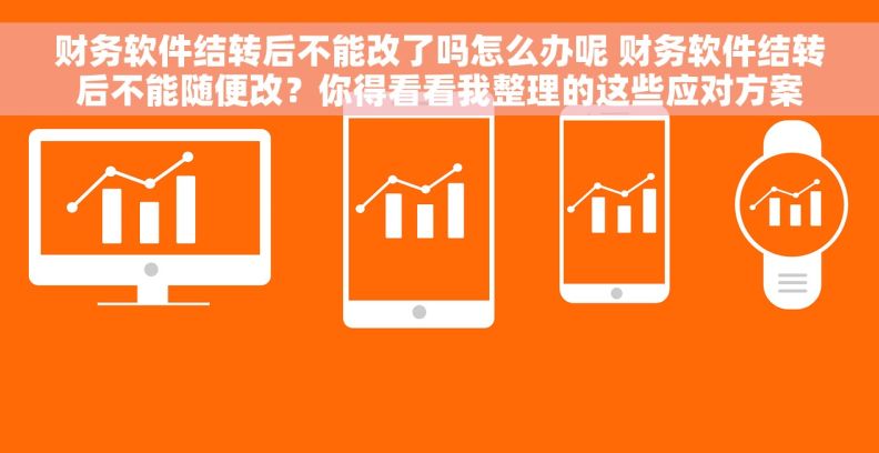 财务软件结转后不能改了吗怎么办呢 财务软件结转后不能随便改？你得看看我整理的这些应对方案