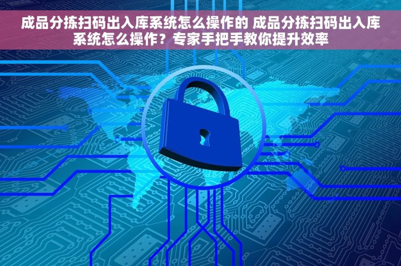 成品分拣扫码出入库系统怎么操作的 成品分拣扫码出入库系统怎么操作？专家手把手教你提升效率