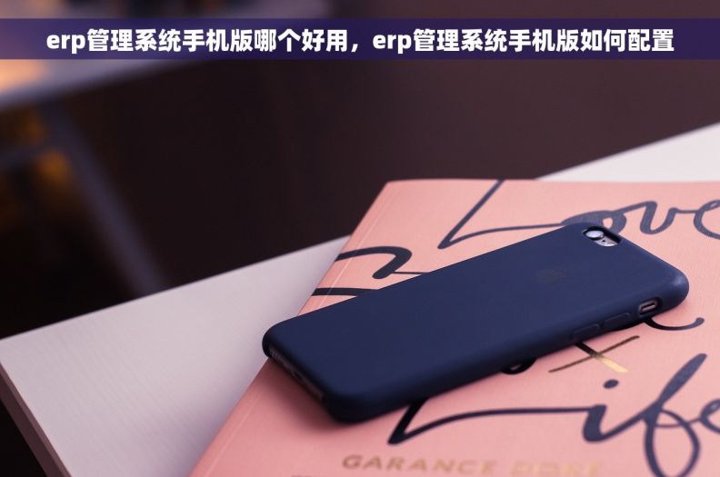 erp管理系统手机版哪个好用，erp管理系统手机版如何配置