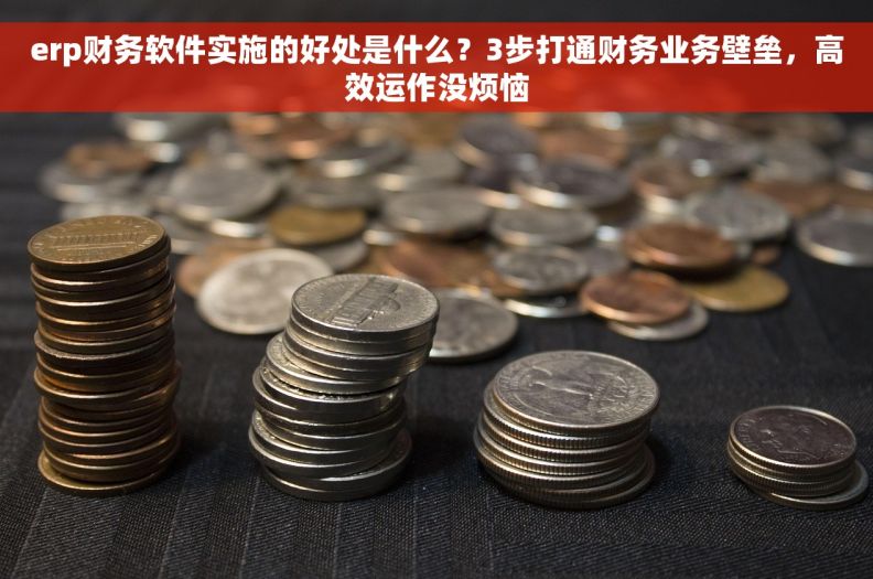 erp财务软件实施的好处是什么？3步打通财务业务壁垒，高效运作没烦恼
