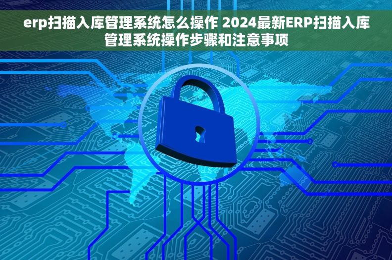 erp扫描入库管理系统怎么操作 2024最新ERP扫描入库管理系统操作步骤和注意事项 erp扫描入库管理系统怎么操作 2024最新ERP扫描入库管理系统操作步骤和注意事项