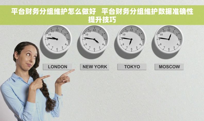 平台财务分组维护怎么做好 平台财务分组维护数据准确性提升技巧 平台财务分组维护怎么做好 平台财务分组维护数据准确性提升技巧