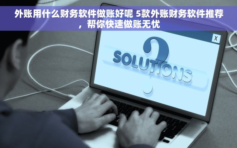 外账用什么财务软件做账好呢 5款外账财务软件推荐，帮你快速做账无忧