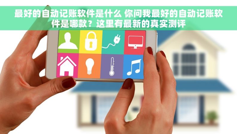 最好的自动记账软件是什么 你问我最好的自动记账软件是哪款？这里有最新的真实测评