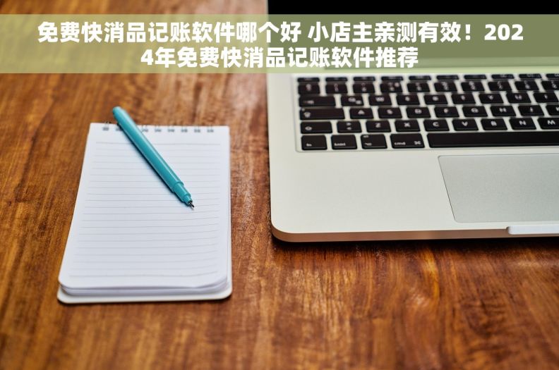 免费快消品记账软件哪个好 小店主亲测有效！2024年免费快消品记账软件推荐