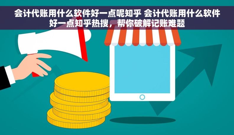 会计代账用什么软件好一点呢知乎 会计代账用什么软件好一点知乎热搜，帮你破解记账难题