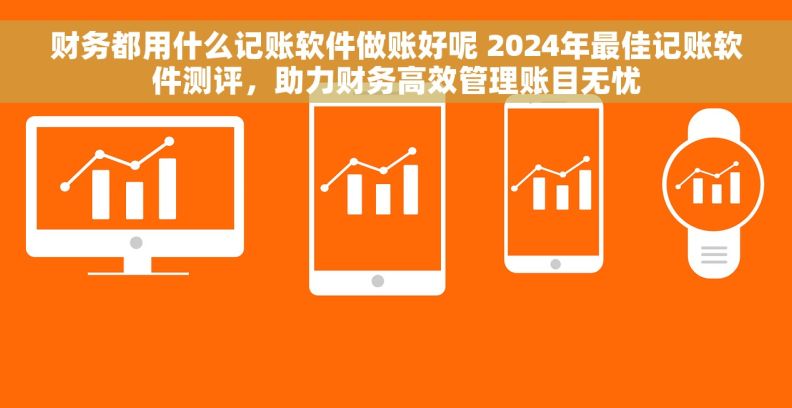 财务都用什么记账软件做账好呢 2024年最佳记账软件测评,助力财务高效管理账目无忧 财务都用什么记账软件做账好呢 2024年最佳记账软件测评,助力财务高效管理账目无忧