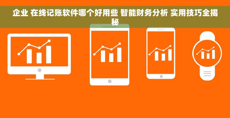 企业 在线记账软件哪个好用些 智能财务分析 实用技巧全揭秘