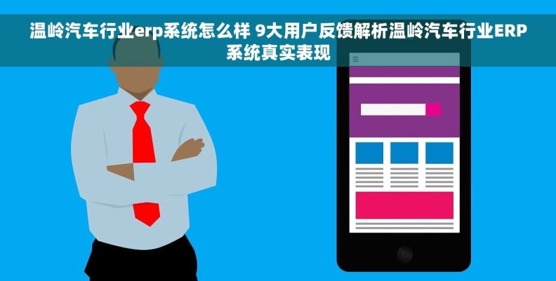 温岭汽车行业erp系统怎么样 9大用户反馈解析温岭汽车行业ERP系统真实表现