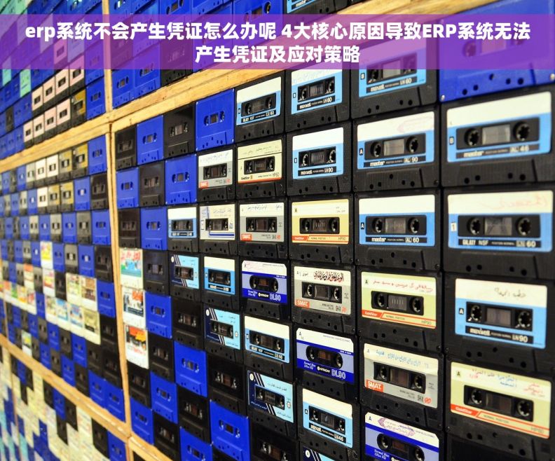 erp系统不会产生凭证怎么办呢 4大核心原因导致ERP系统无法产生凭证及应对策略