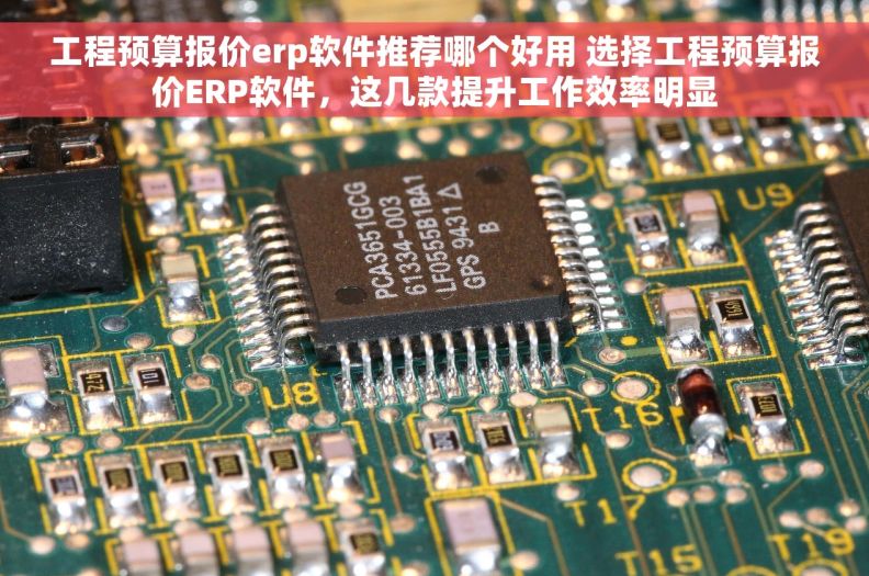 工程预算报价erp软件推荐哪个好用 选择工程预算报价ERP软件，这几款提升工作效率明显