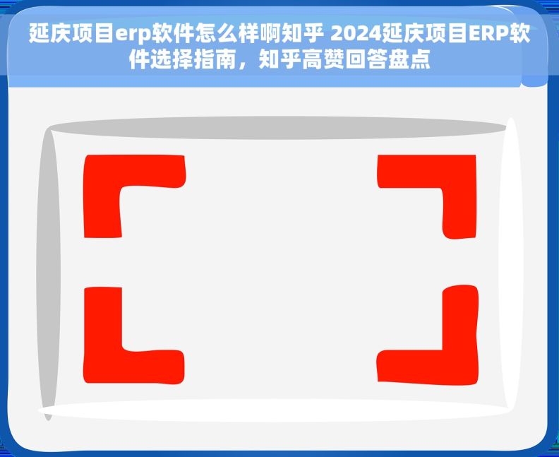 延庆项目erp软件怎么样啊知乎 2024延庆项目ERP软件选择指南，知乎高赞回答盘点
