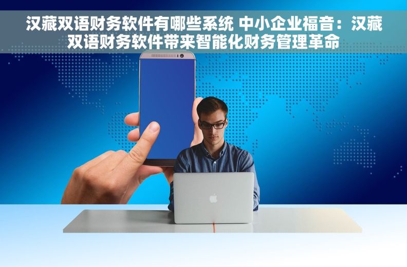 汉藏双语财务软件有哪些系统 中小企业福音:汉藏双语财务软件带来智能化财务管理革命 汉藏双语财务软件有哪些系统 中小企业福音:汉藏双语财务软件带来智能化财务管理革命