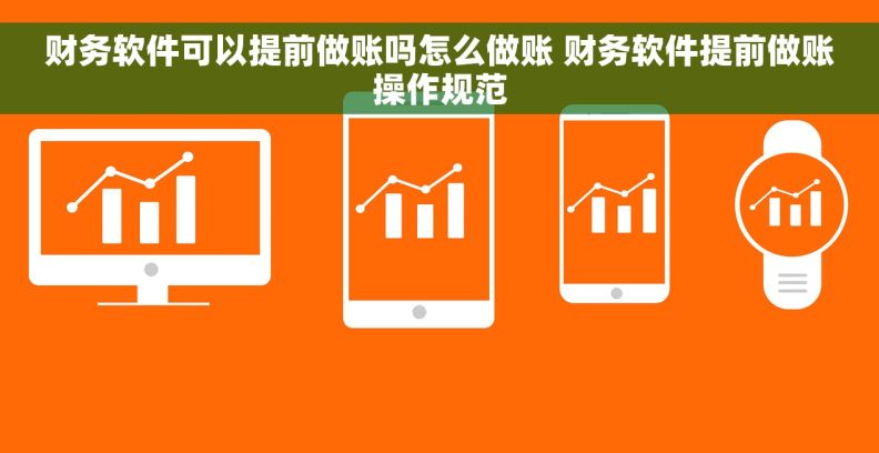 财务软件可以提前做账吗怎么做账 财务软件提前做账操作规范
