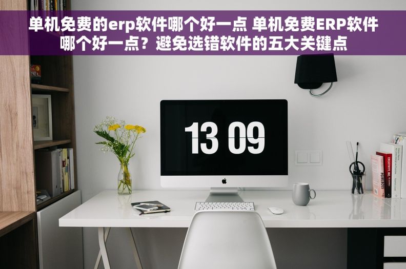 单机免费的erp软件哪个好一点 单机免费ERP软件哪个好一点？避免选错软件的五大关键点