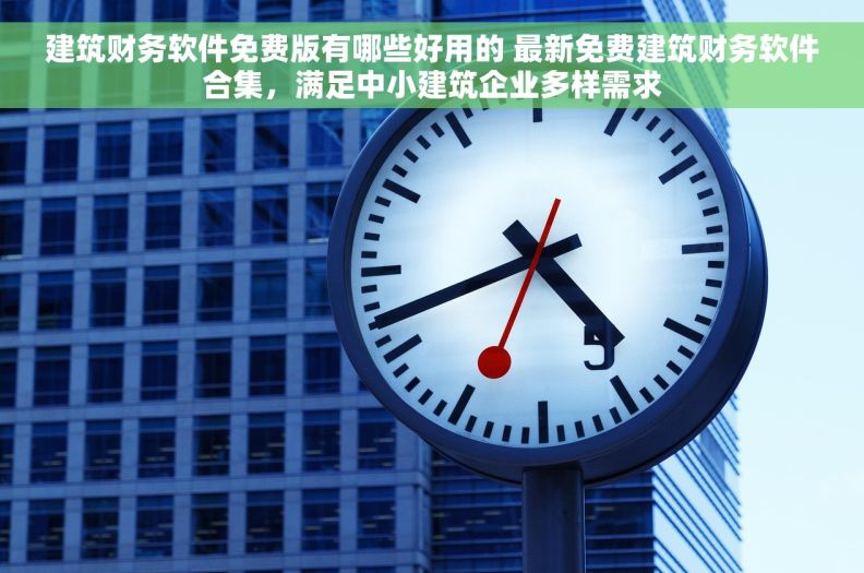建筑财务软件免费版有哪些好用的 最新免费建筑财务软件合集，满足中小建筑企业多样需求