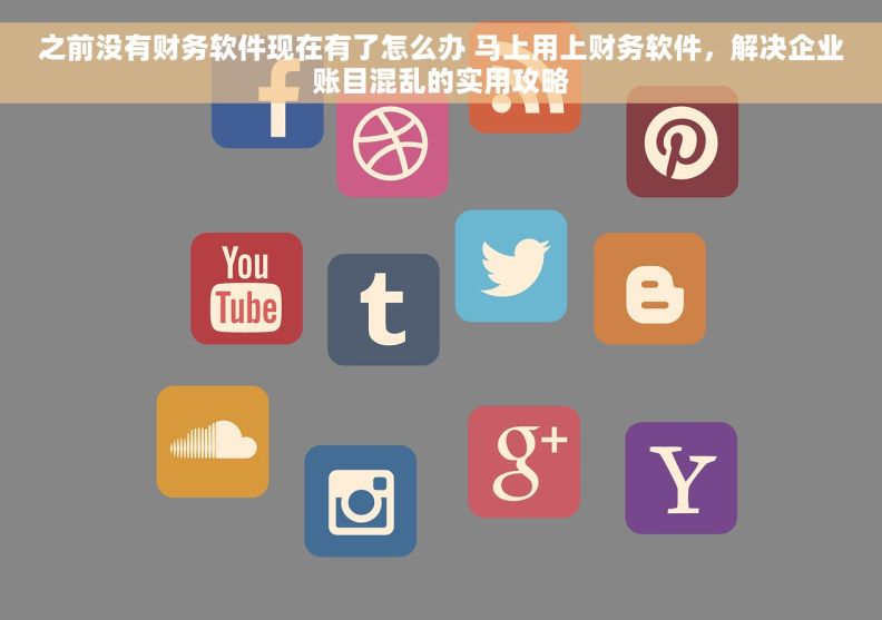 之前没有财务软件现在有了怎么办 马上用上财务软件,解决企业账目混乱的实用攻略 之前没有财务软件现在有了怎么办 马上用上财务软件,解决企业账目混乱的实用攻略