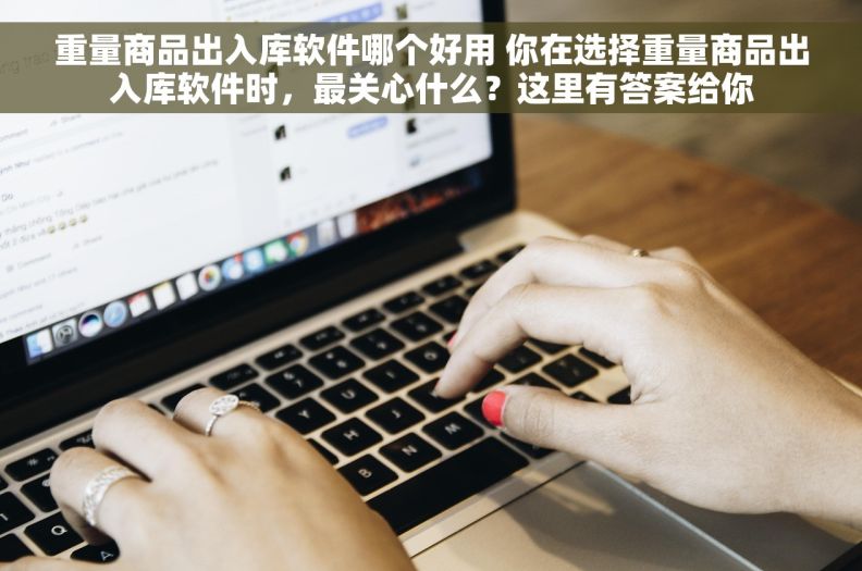 重量商品出入库软件哪个好用 你在选择重量商品出入库软件时，最关心什么？这里有答案给你