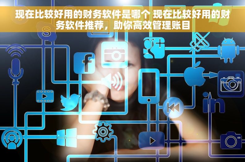 现在比较好用的财务软件是哪个 现在比较好用的财务软件推荐,助你高效管理账目 现在比较好用的财务软件是哪个 现在比较好用的财务软件推荐,助你高效管理账目