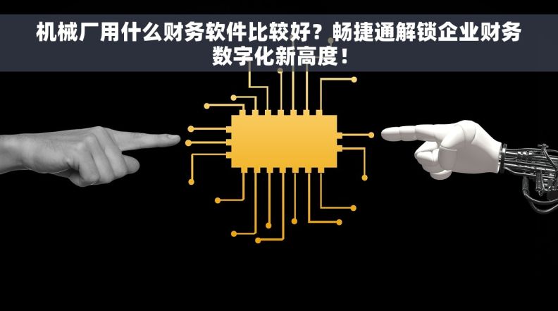 机械厂用什么财务软件比较好？畅捷通解锁企业财务数字化新高度！