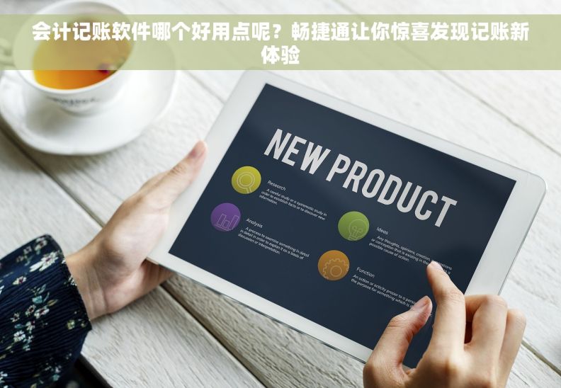 会计记账软件哪个好用点呢？畅捷通让你惊喜发现记账新体验
