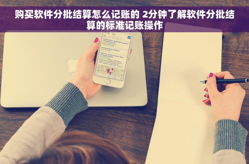 购买软件分批结算怎么记账的 2分钟了解软件分批结算的标准记账操作