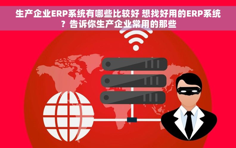 生产企业ERP系统有哪些比较好 想找好用的ERP系统？告诉你生产企业常用的那些