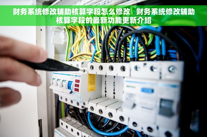 财务系统修改辅助核算字段怎么修改   财务系统修改辅助核算字段的最新功能更新介绍