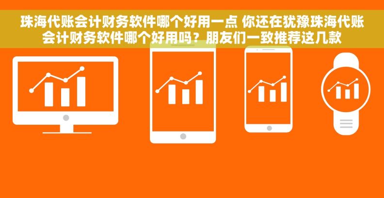 珠海代账会计财务软件哪个好用一点 你还在犹豫珠海代账会计财务软件哪个好用吗?朋友们一致推荐这几款 珠海代账会计财务软件哪个好用一点 你还在犹豫珠海代账会计财务软件哪个好用吗?朋友们一致推荐这几款