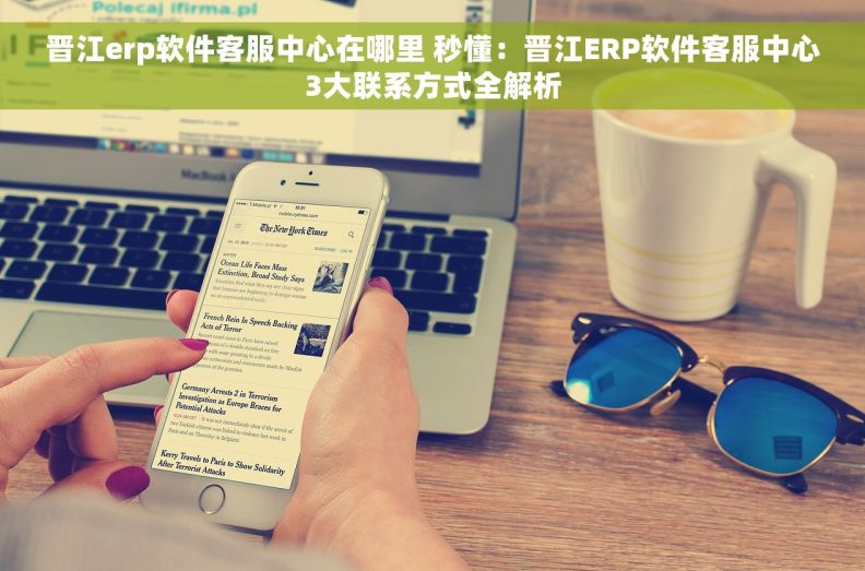 晋江erp软件客服中心在哪里 秒懂：晋江ERP软件客服中心3大联系方式全解析