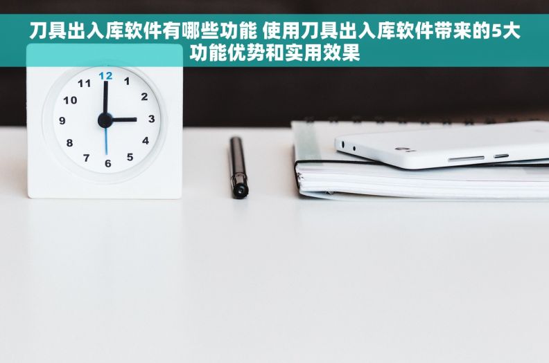 刀具出入库软件有哪些功能 使用刀具出入库软件带来的5大功能优势和实用效果