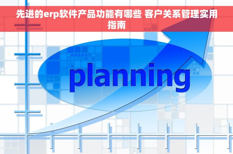 先进的erp软件产品功能有哪些 客户关系管理实用指南