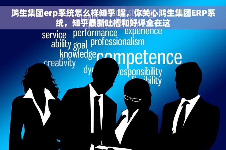鸿生集团erp系统怎么样知乎 嘿，你关心鸿生集团ERP系统，知乎最新吐槽和好评全在这