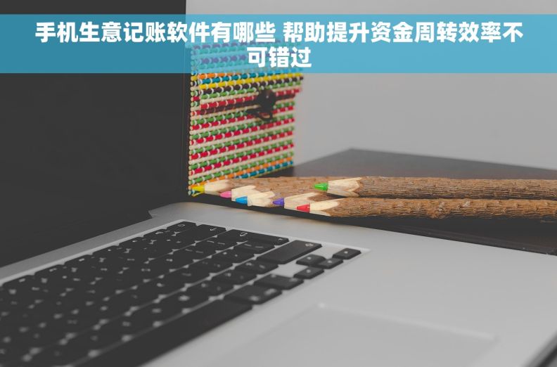 手机生意记账软件有哪些 帮助提升资金周转效率不可错过