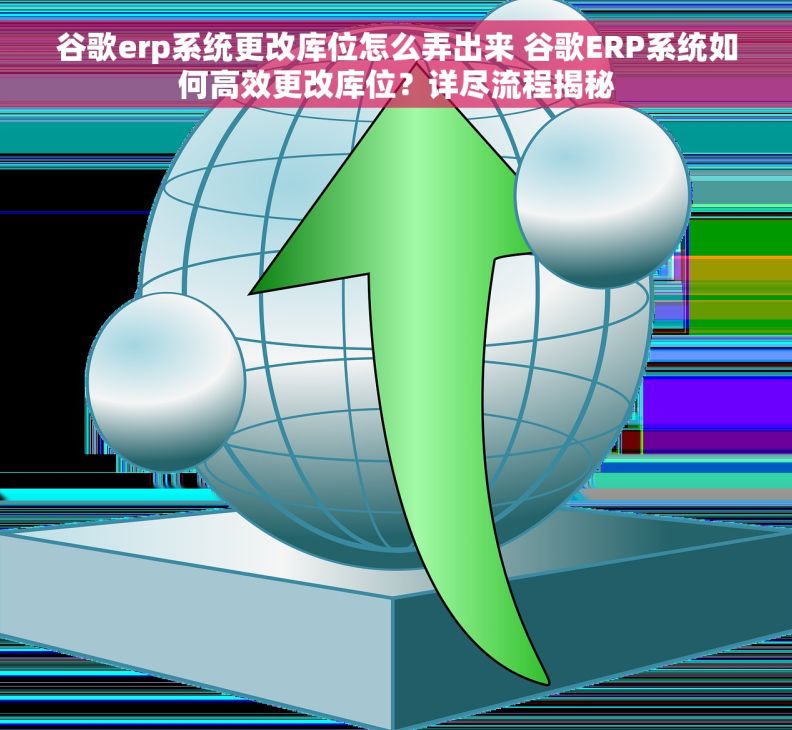 谷歌erp系统更改库位怎么弄出来 谷歌ERP系统如何高效更改库位？详尽流程揭秘