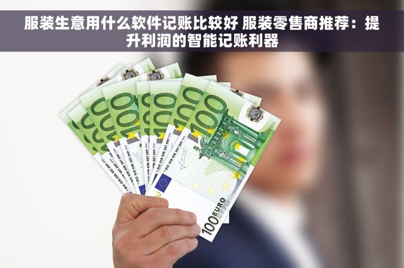 服装生意用什么软件记账比较好 服装零售商推荐：提升利润的智能记账利器