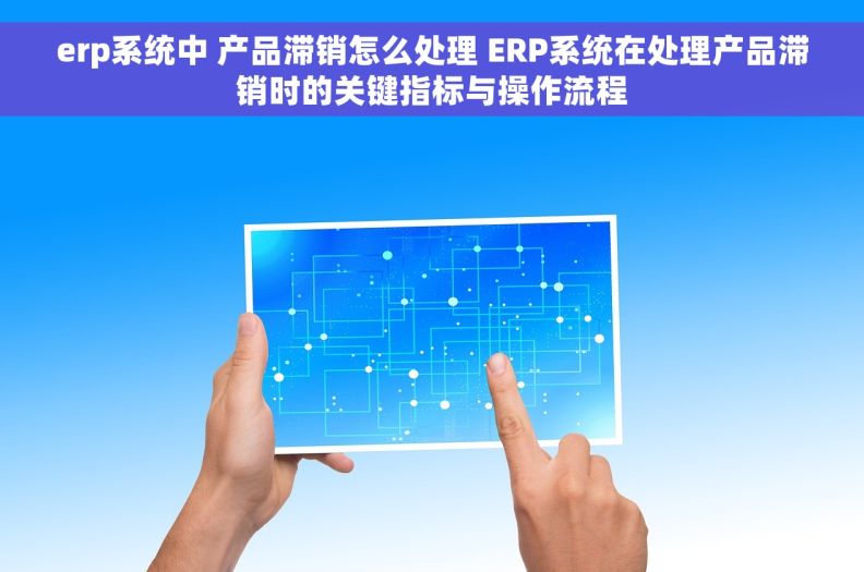 erp系统中 产品滞销怎么处理 ERP系统在处理产品滞销时的关键指标与操作流程