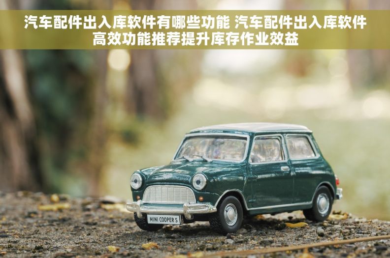 汽车配件出入库软件有哪些功能 汽车配件出入库软件高效功能推荐提升库存作业效益