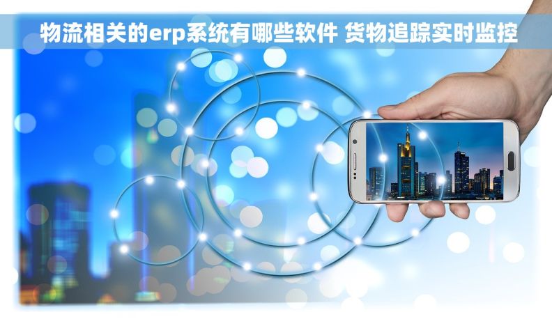  物流相关的erp系统有哪些软件 货物追踪实时监控