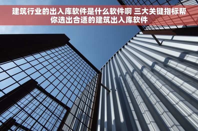 建筑行业的出入库软件是什么软件啊 三大关键指标帮你选出合适的建筑出入库软件