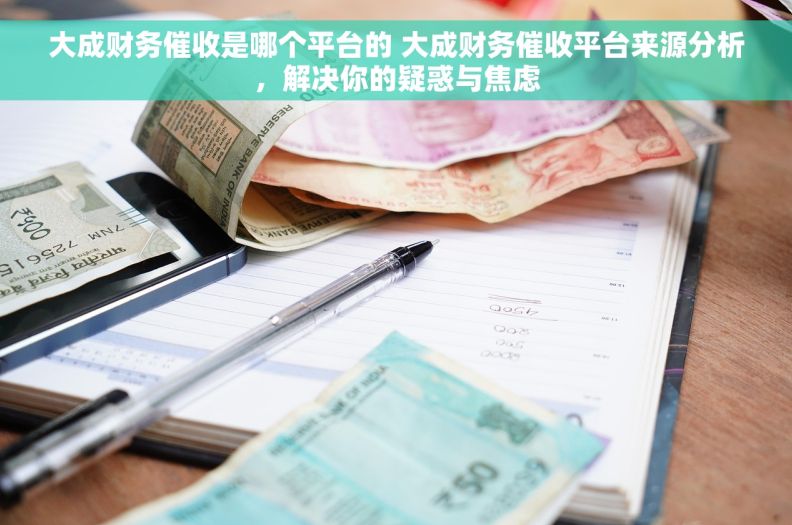 大成财务催收是哪个平台的 大成财务催收平台来源分析,解决你的疑惑与焦虑 大成财务催收是哪个平台的 大成财务催收平台来源分析,解决你的疑惑与焦虑