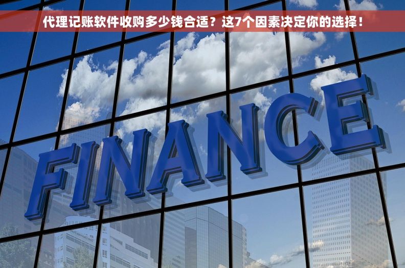 代理记账软件收购多少钱合适？这7个因素决定你的选择！