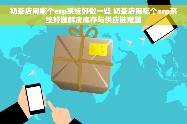 奶茶店用哪个erp系统好做一些 奶茶店用哪个erp系统好做解决库存与供应链难题