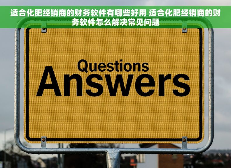 适合化肥经销商的财务软件有哪些好用 适合化肥经销商的财务软件怎么解决常见问题 适合化肥经销商的财务软件有哪些好用 适合化肥经销商的财务软件怎么解决常见问题