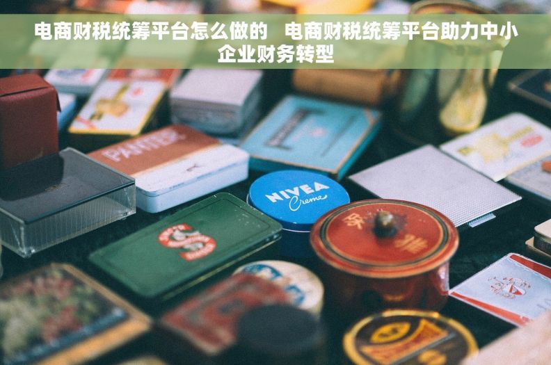 电商财税统筹平台怎么做的 电商财税统筹平台助力中小企业财务转型 电商财税统筹平台怎么做的 电商财税统筹平台助力中小企业财务转型