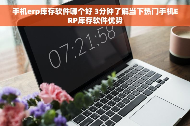 手机erp库存软件哪个好 3分钟了解当下热门手机ERP库存软件优势 手机erp库存软件哪个好 3分钟了解当下热门手机ERP库存软件优势