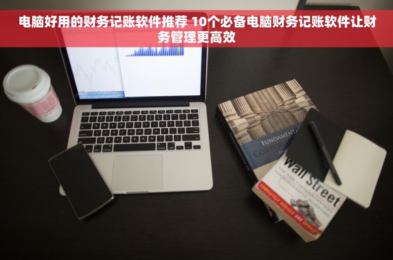 电脑好用的财务记账软件推荐 10个必备电脑财务记账软件让财务管理更高效